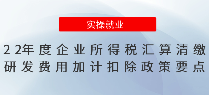 2022年度企業(yè)所得稅匯算清繳研發(fā)費(fèi)用加計(jì)扣除政策要點(diǎn)