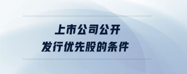 上市公司公開發(fā)行優(yōu)先股的條件 上市公司公開發(fā)行優(yōu)先股的條件