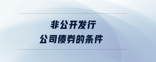 非公開發(fā)行公司債券的條件 非公開發(fā)行公司債券的條件
