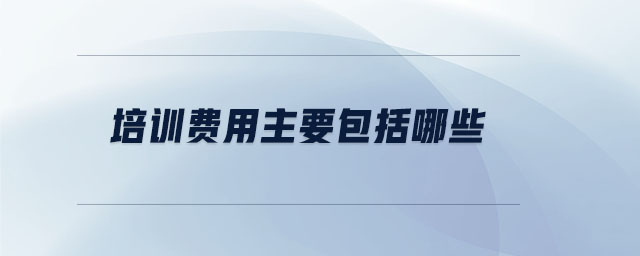 培訓(xùn)費(fèi)用主要包括哪些 培訓(xùn)費(fèi)用主要包括哪些