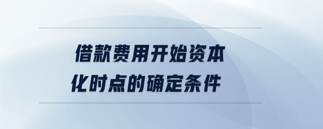 借款費用開始資本化時點的確定條件 借款費用開始資本化時點的確定條件