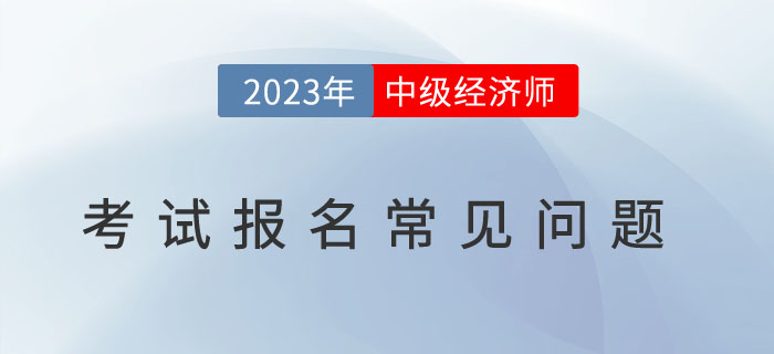 避免踩雷：2023年中級(jí)經(jīng)濟(jì)師考試報(bào)名常見(jiàn)問(wèn)題！