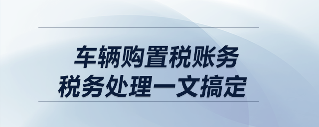 車輛購置稅賬務(wù)、稅務(wù)處理一文搞定！