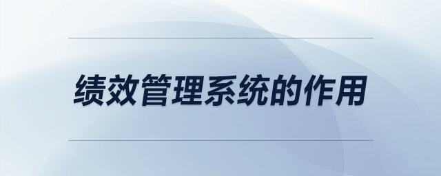 績效管理系統(tǒng)的作用 績效管理系統(tǒng)的作用