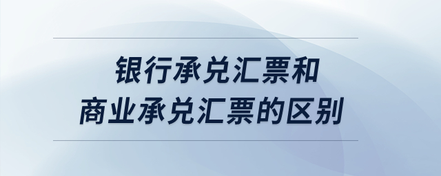 銀行承兌匯票和商業(yè)承兌匯票的區(qū)別？