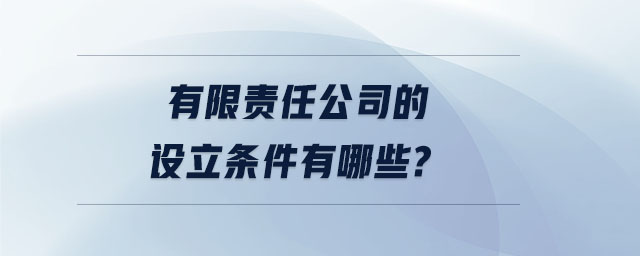 有限責(zé)任公司的設(shè)立條件有哪些 有限責(zé)任公司的設(shè)立條件有哪些