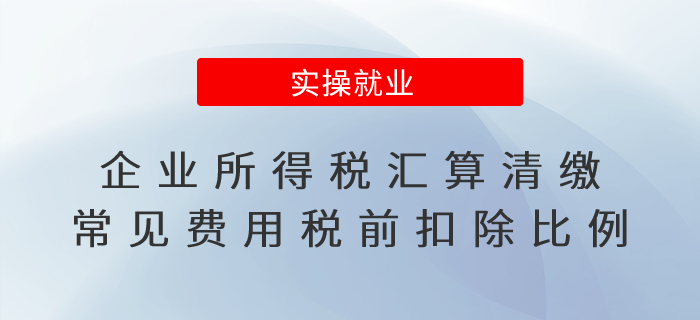 企業(yè)所得稅匯算清繳進(jìn)行時(shí)！常見(jiàn)費(fèi)用稅前扣除比例一文看懂
