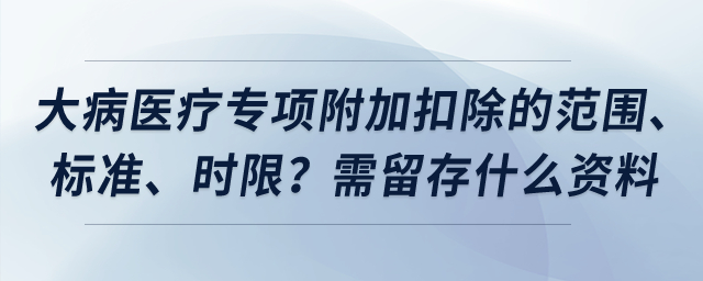 大病醫(yī)療專項(xiàng)附加扣除的范圍、標(biāo)準(zhǔn)、時限？需留存什么資料？