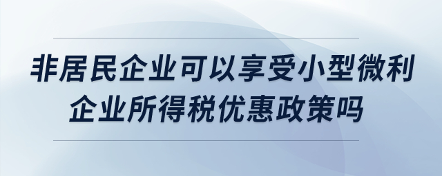 非居民企業(yè)可以享受小型微利企業(yè)所得稅優(yōu)惠政策嗎？