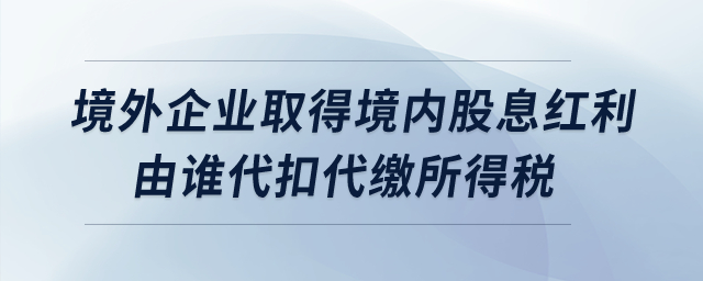 境外企業(yè)取得境內(nèi)股息紅利由誰(shuí)代扣代繳所得稅？