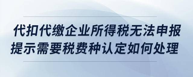 代扣代繳企業(yè)所得稅無法申報，提示需要稅費種認定如何處理？