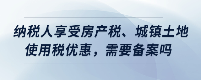 納稅人享受房產(chǎn)稅、城鎮(zhèn)土地使用稅優(yōu)惠，需要備案嗎？