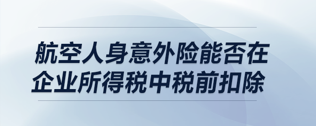 航空人身意外險(xiǎn)能否在企業(yè)所得稅中稅前扣除？