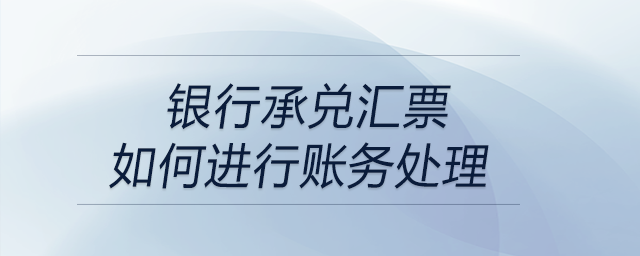 銀行承兌匯票如何進行賬務(wù)處理 銀行承兌匯票如何進行賬務(wù)處理