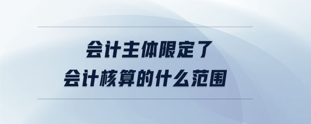 會計主體限定了會計核算的什么范圍 會計主體限定了會計核算的什么范圍