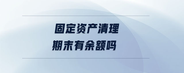 固定資產清理期末有余額嗎 固定資產清理期末有余額嗎