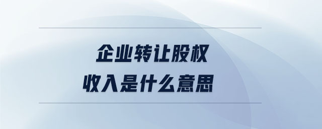 企業(yè)轉(zhuǎn)讓股權收入是什么意思 企業(yè)轉(zhuǎn)讓股權收入是什么意思
