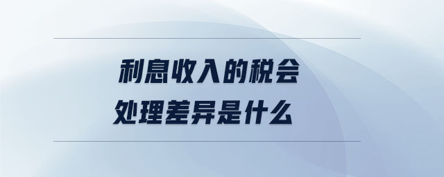 利息收入的稅會處理差異是什么 利息收入的稅會處理差異是什么