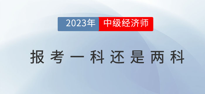 2023年中級經(jīng)濟師考試報名報一科還是兩科比較好？