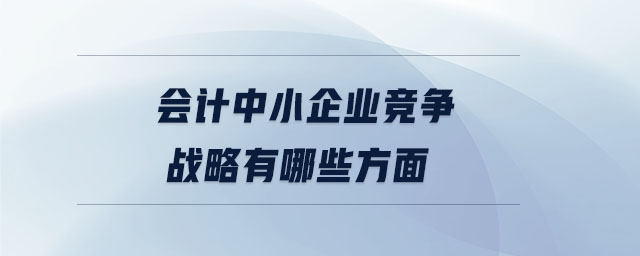 會計中小企業(yè)競爭戰(zhàn)略有哪些方面 會計中小企業(yè)競爭戰(zhàn)略有哪些方面