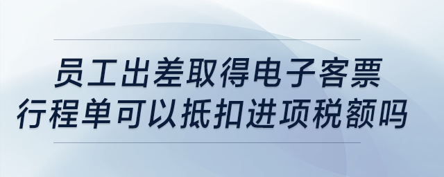 員工出差取得電子客票行程單可以抵扣進(jìn)項(xiàng)稅額嗎？