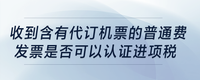 收到含有“代訂機票”的普通費發(fā)票是否可以認證進項稅？
