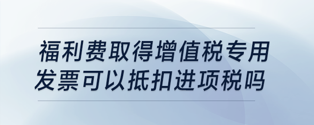 福利費取得增值稅專用發(fā)票，可以抵扣進項稅嗎？