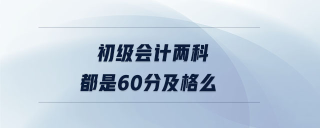 初級會計(jì)兩科都是60分及格么 初級會計(jì)兩科都是60分及格么