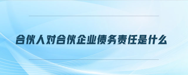 合伙人對合伙企業(yè)債務責任是什么 合伙人對合伙企業(yè)債務責任是什么