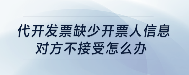 代開發(fā)票缺少開票人信息，對方不接受怎么辦？