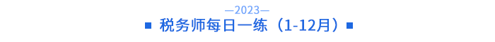 23年稅務(wù)師每日一練(1-12月) 23年稅務(wù)師每日一練(1-12月)