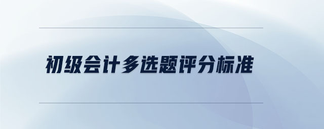初級會計多選題評分標(biāo)準(zhǔn)