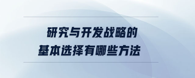 研究與開發(fā)戰(zhàn)略的基本選擇有哪些方法 研究與開發(fā)戰(zhàn)略的基本選擇有哪些方法