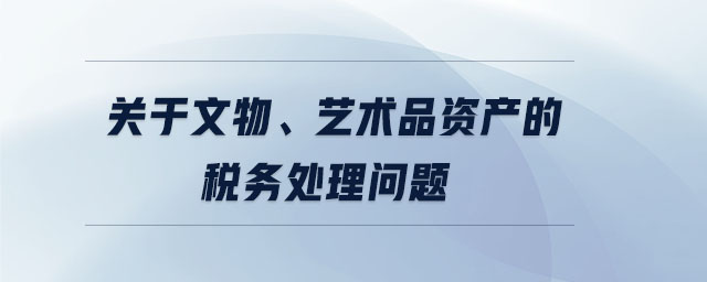 關(guān)于文物、藝術(shù)品資產(chǎn)的稅務(wù)處理問題
