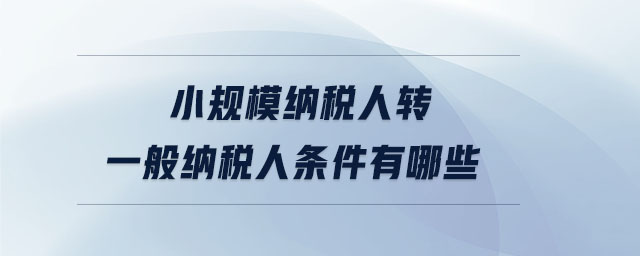 小規(guī)模納稅人轉(zhuǎn)一般納稅人條件有哪些