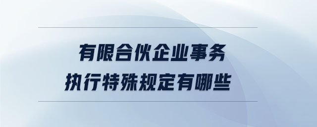 有限合伙企業(yè)事務(wù)執(zhí)行特殊規(guī)定有哪些 有限合伙企業(yè)事務(wù)執(zhí)行特殊規(guī)定有哪些
