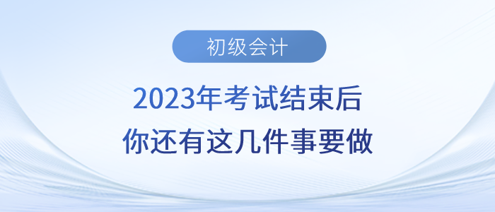 注意！2023年初級(jí)會(huì)計(jì)考試結(jié)束后，你還有這幾件事要做！