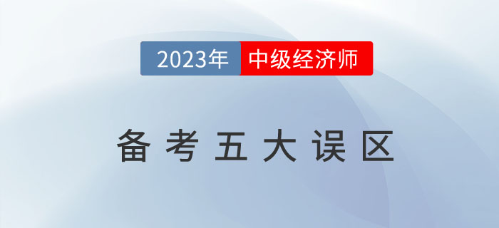2023年中級(jí)經(jīng)濟(jì)師備考五大誤區(qū)，避免無(wú)效學(xué)習(xí)！