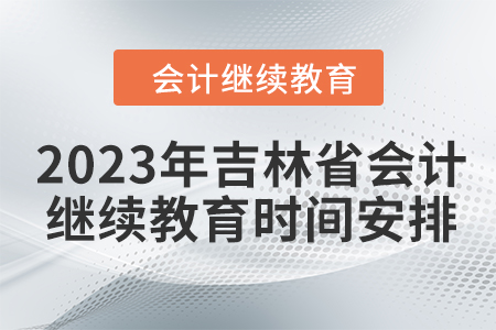 2023年吉林省會計繼續(xù)教育時間安排 2023年吉林省會計繼續(xù)教育時間安排