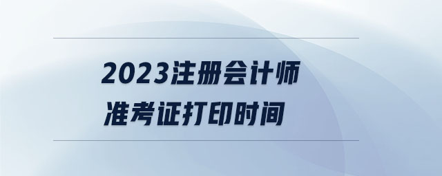 2023注冊會計師準(zhǔn)考證打印時間