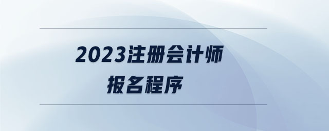 2023注冊會(huì)計(jì)師報(bào)名程序 2023注冊會(huì)計(jì)師報(bào)名程序