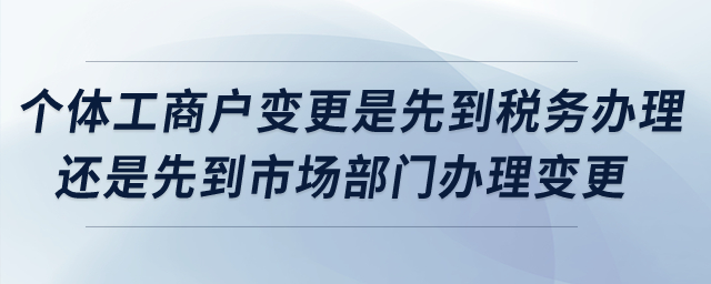個體工商戶變更是先到稅務(wù)辦理還是先到市場部門辦理變更？