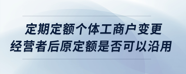 定期定額個體工商戶變更經(jīng)營者后原定額是否可以沿用？