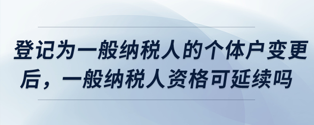 登記為增值稅一般納稅人的個體工商戶完成變更后，一般納稅人資格是否可以延續(xù)？