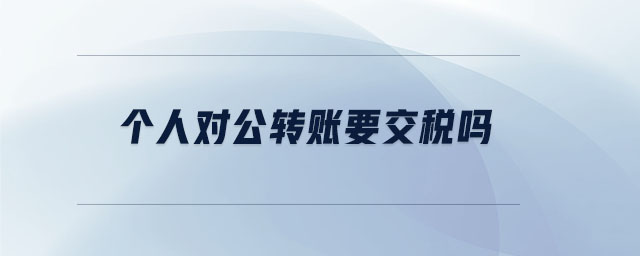 個(gè)人對(duì)公轉(zhuǎn)賬要交稅嗎 個(gè)人對(duì)公轉(zhuǎn)賬要交稅嗎