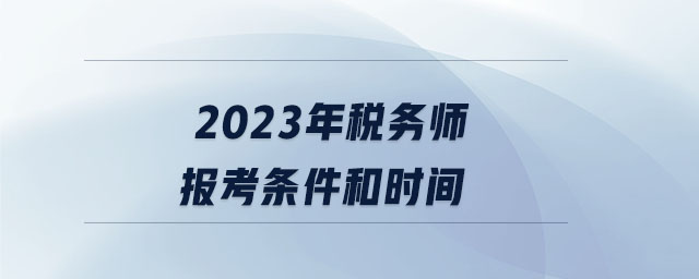 2023年稅務(wù)師報(bào)考條件和時(shí)間