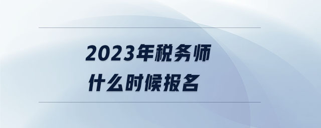 2023年稅務(wù)師什么時候報名 2023年稅務(wù)師什么時候報名