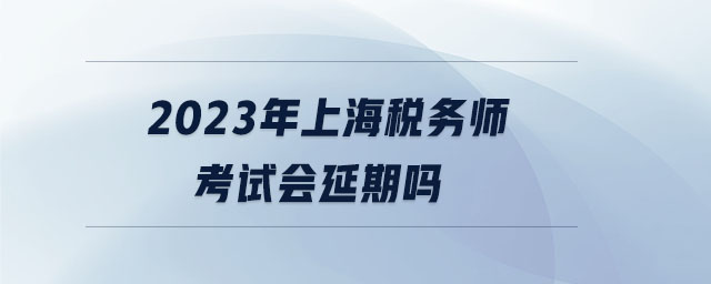 2023年上海稅務師考試會延期嗎