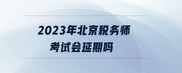 2023年北京稅務(wù)師考試會延期嗎 2023年北京稅務(wù)師考試會延期嗎