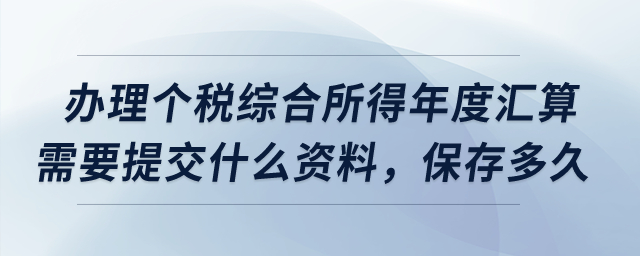 辦理個(gè)稅綜合所得年度匯算需要提交什么資料，保存多久？